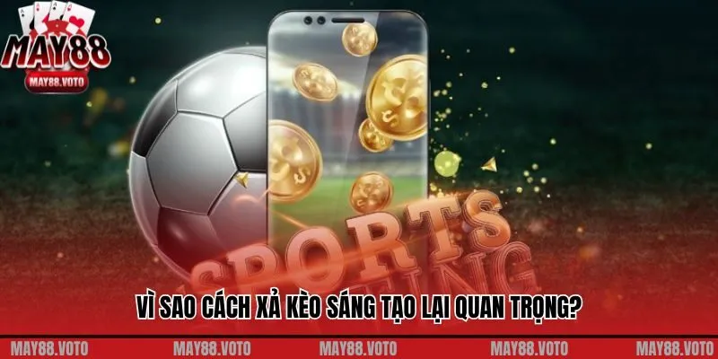 Vì sao cách xả kèo sáng tạo lại quan trọng?