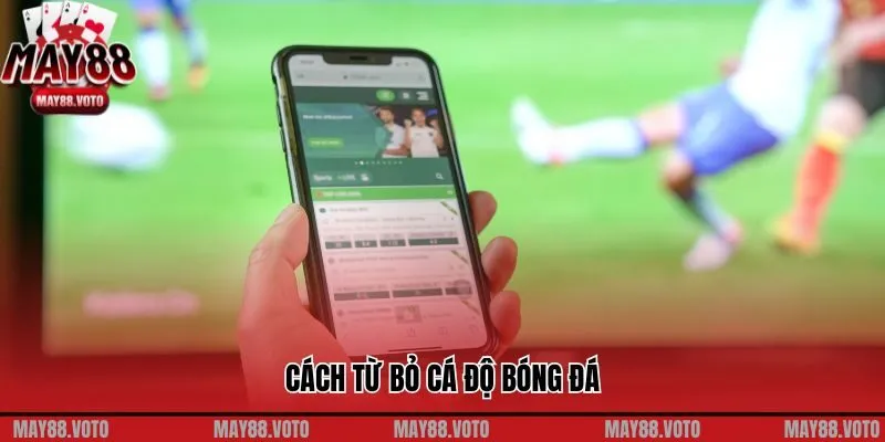 Cách từ bỏ cá độ bóng đá chính xác và hiệu quả