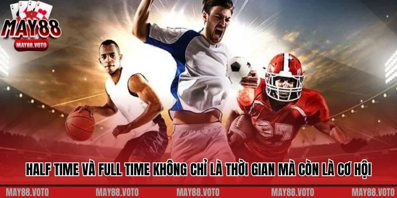 Half time và Full time không chỉ là thời gian mà còn là cơ hội