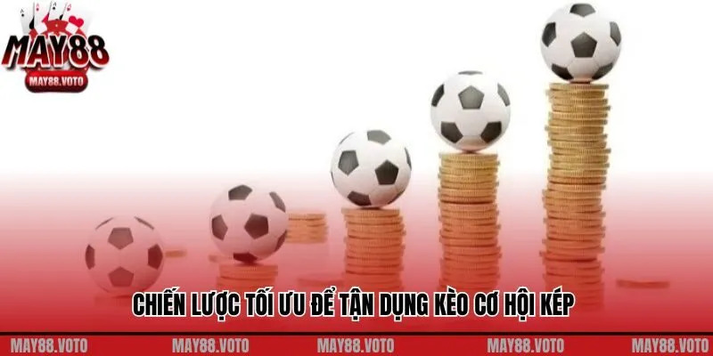Chiến lược tối ưu để tận dụng kèo cơ hội kép và tăng khả năng chiến thắng