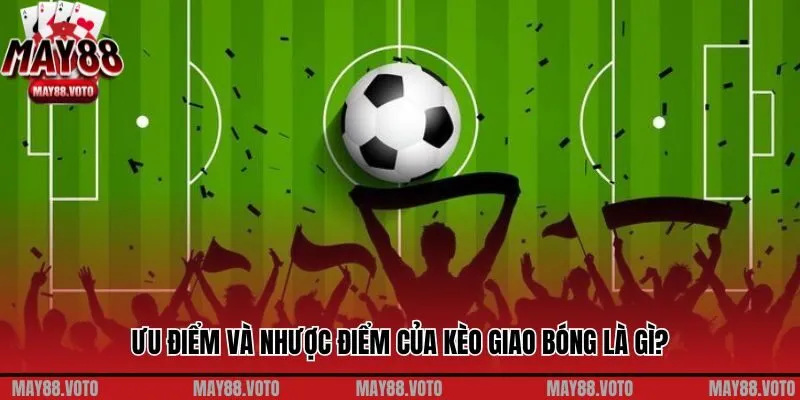 Ưu điểm và nhược điểm của kèo giao bóng là gì?