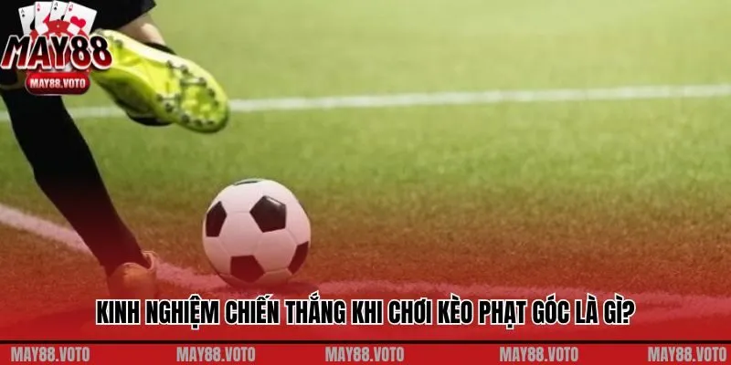 Kinh nghiệm chiến thắng khi chơi kèo phạt góc là gì?