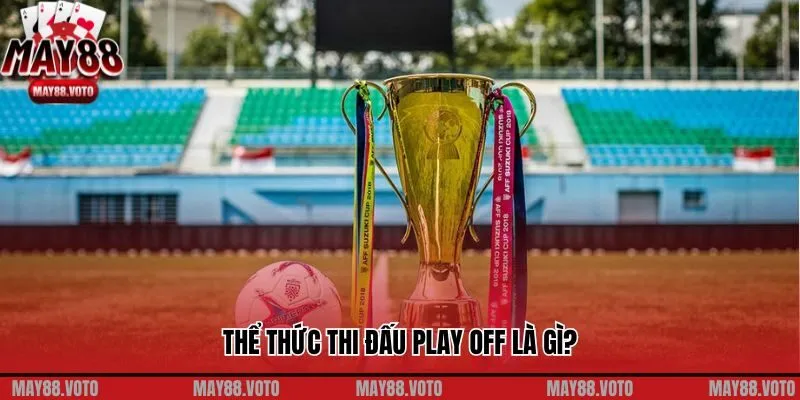 Thể thức thi đấu Play Off là gì?
