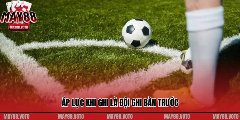 Áp lực khi ghi là đội ghi bàn trước