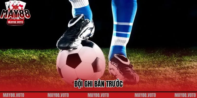 Những Lợi Thế Và Áp Lực Khi Trở Thành Đội Ghi Bàn Trước